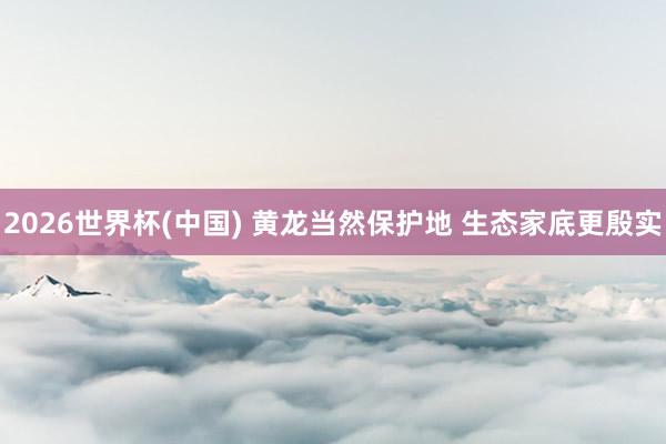 2026世界杯(中国) 黄龙当然保护地 生态家底更殷实
