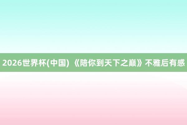 2026世界杯(中国) 《陪你到天下之巅》不雅后有感