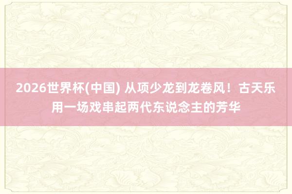 2026世界杯(中国) 从项少龙到龙卷风!古天乐用一场戏串起两代东说念主的芳华
