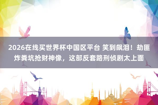 2026在线买世界杯中国区平台 笑到飙泪!劫匪炸粪坑抢财神像,这部反套路刑侦剧太上面