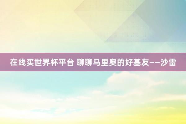 在线买世界杯平台 聊聊马里奥的好基友——沙雷