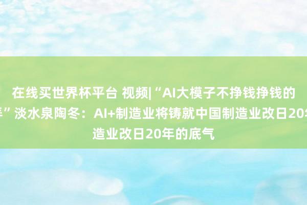 在线买世界杯平台 视频|“AI大模子不挣钱挣钱的是AI愚弄”淡水泉陶冬：AI+制造业将铸就中国制造业改日20年的底气