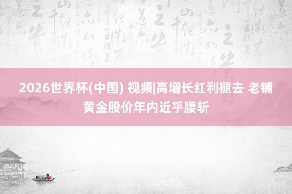 2026世界杯(中国) 视频|高增长红利褪去 老铺黄金股价年内近乎腰斩