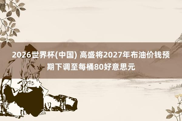 2026世界杯(中国) 高盛将2027年布油价钱预期下调至每桶80好意思元