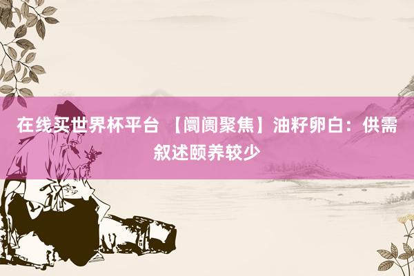 在线买世界杯平台 【阛阓聚焦】油籽卵白:供需叙述颐养较少