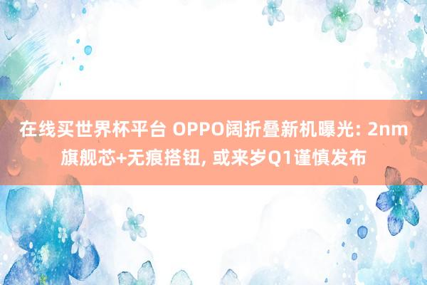 在线买世界杯平台 OPPO阔折叠新机曝光: 2nm旗舰芯+无痕搭钮, 或来岁Q1谨慎发布