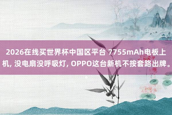 2026在线买世界杯中国区平台 7755mAh电板上机, 没电扇没呼吸灯, OPPO这台新机不按套路出牌。