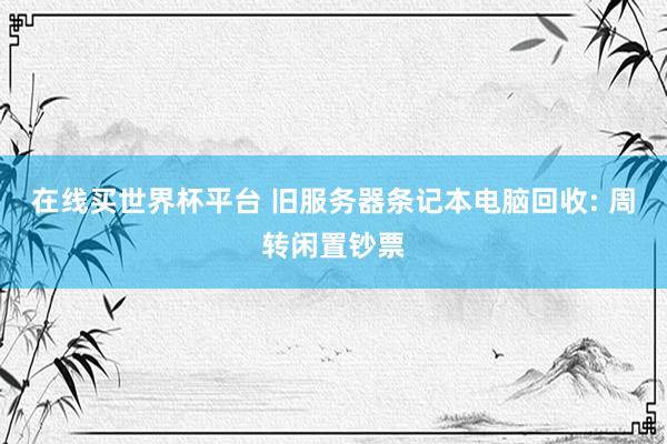 在线买世界杯平台 旧服务器条记本电脑回收: 周转闲置钞票