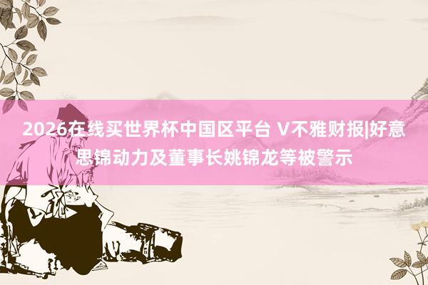 2026在线买世界杯中国区平台 V不雅财报|好意思锦动力及董事长姚锦龙等被警示