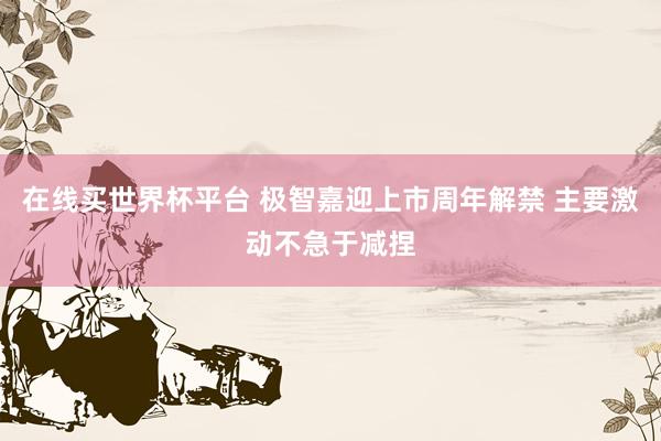 在线买世界杯平台 极智嘉迎上市周年解禁 主要激动不急于减捏