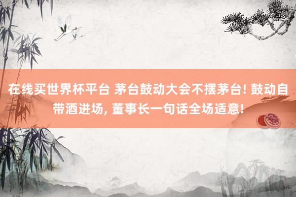 在线买世界杯平台 茅台鼓动大会不摆茅台! 鼓动自带酒进场, 董事长一句话全场适意!
