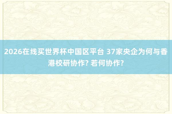 2026在线买世界杯中国区平台 37家央企为何与香港校研协作? 若何协作?