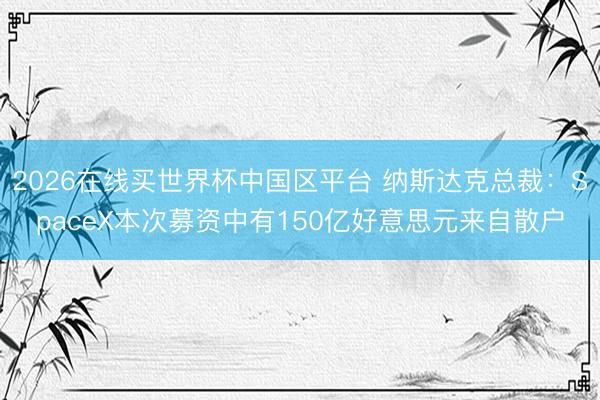 2026在线买世界杯中国区平台 纳斯达克总裁：SpaceX本次募资中有150亿好意思元来自散户