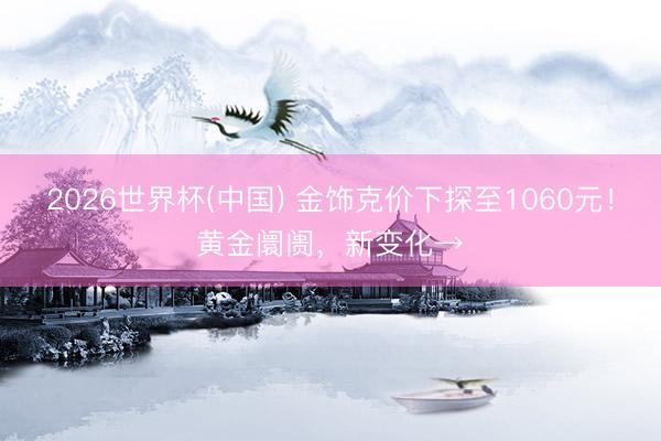 2026世界杯(中国) 金饰克价下探至1060元!黄金阛阓,新变化→
