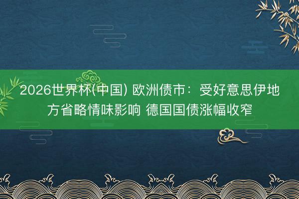2026世界杯(中国) 欧洲债市:受好意思伊地方省略情味影响 德国国债涨幅收窄