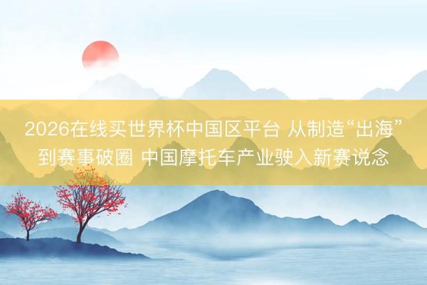 2026在线买世界杯中国区平台 从制造“出海”到赛事破圈 中国摩托车产业驶入新赛说念