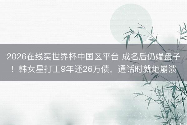 2026在线买世界杯中国区平台 成名后仍端盘子!韩女星打工9年还26万债,通话时就地崩溃