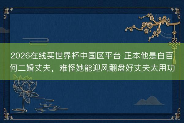 2026在线买世界杯中国区平台 正本他是白百何二婚丈夫,难怪她能迎风翻盘好丈夫太用功