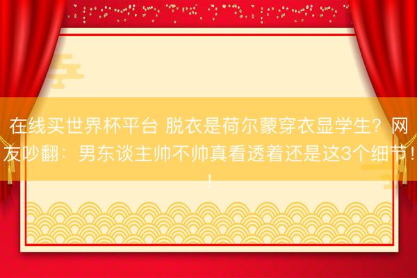在线买世界杯平台 脱衣是荷尔蒙穿衣显学生?网友吵翻:男东谈主帅不帅真看透着还是这3个细节!