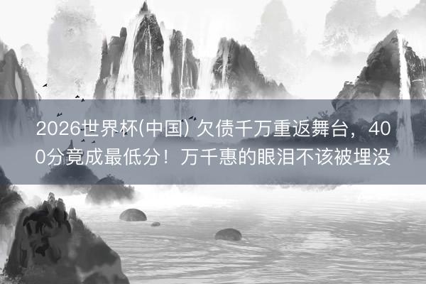 2026世界杯(中国) 欠债千万重返舞台,400分竟成最低分!万千惠的眼泪不该被埋没