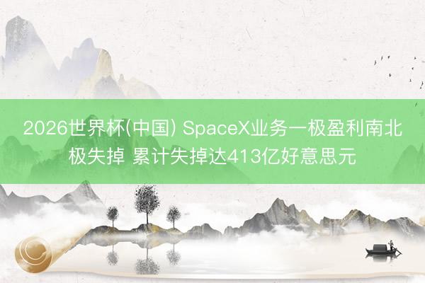 2026世界杯(中国) SpaceX业务一极盈利南北极失掉 累计失掉达413亿好意思元