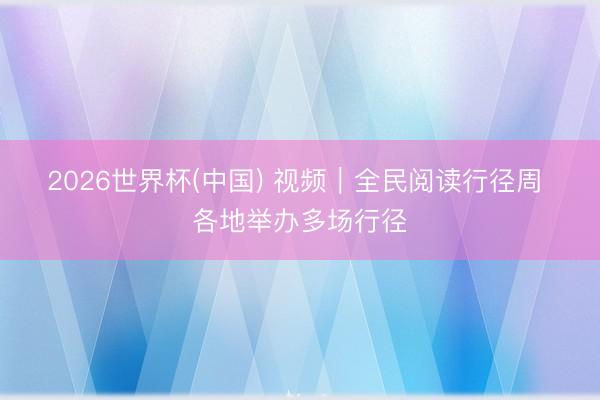 2026世界杯(中国) 视频|全民阅读行径周 各地举办多场行径