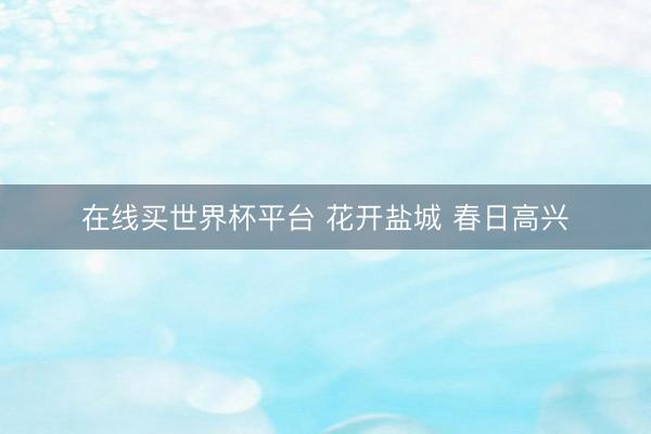 在线买世界杯平台 花开盐城 春日高兴