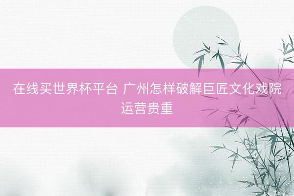 在线买世界杯平台 广州怎样破解巨匠文化戏院运营贵重