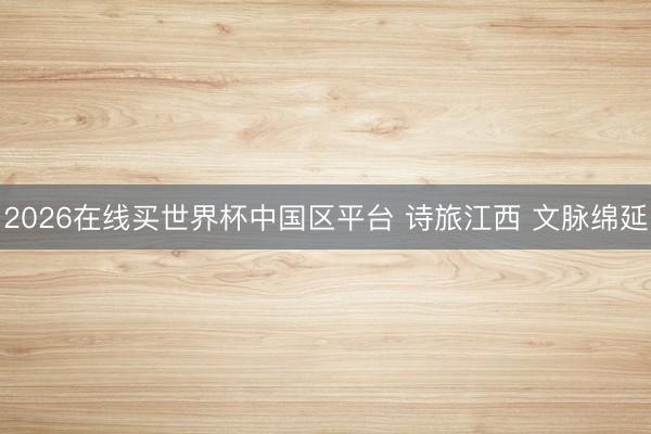 2026在线买世界杯中国区平台 诗旅江西 文脉绵延