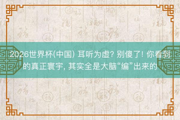 2026世界杯(中国) 耳听为虚? 别傻了! 你看到的真正寰宇, 其实全是大脑“编”出来的