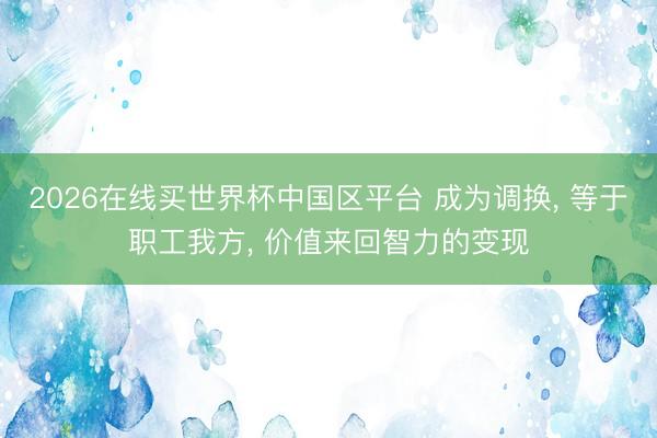 2026在线买世界杯中国区平台 成为调换, 等于职工我方, 价值来回智力的变现