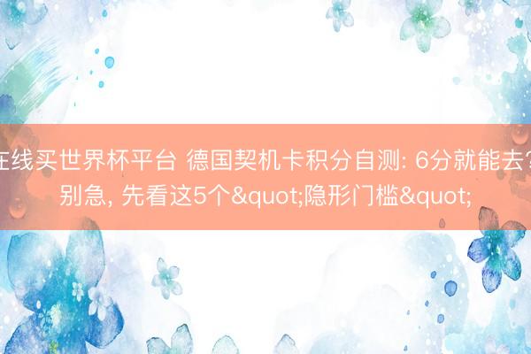 在线买世界杯平台 德国契机卡积分自测: 6分就能去? 别急, 先看这5个"隐形门槛"