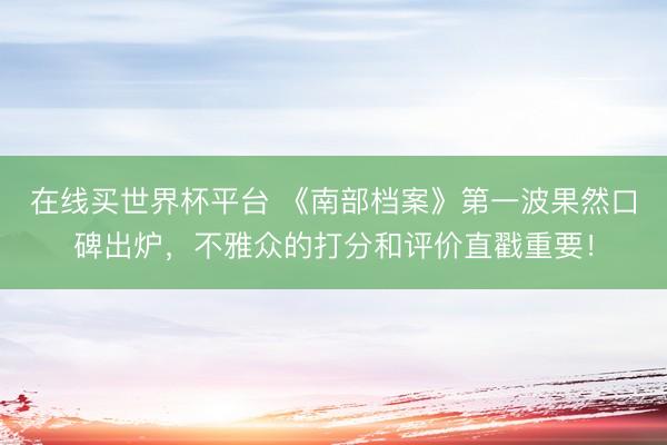 在线买世界杯平台 《南部档案》第一波果然口碑出炉,不雅众的打分和评价直戳重要!