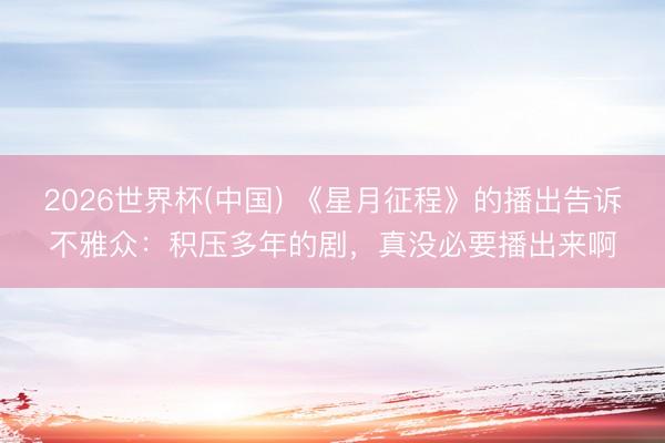 2026世界杯(中国) 《星月征程》的播出告诉不雅众：积压多年的剧，真没必要播出来啊