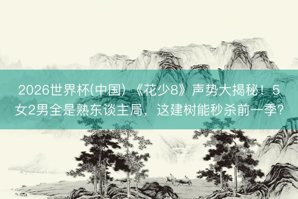 2026世界杯(中国) 《花少8》声势大揭秘!5女2男全是熟东谈主局,这建树能秒杀前一季?