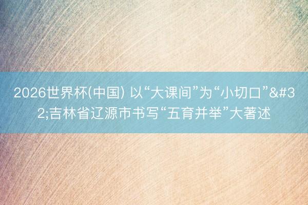 2026世界杯(中国) 以“大课间”为“小切口” 吉林省辽源市书写“五育并举”大著述