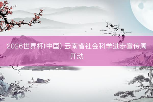 2026世界杯(中国) 云南省社会科学进步宣传周开动