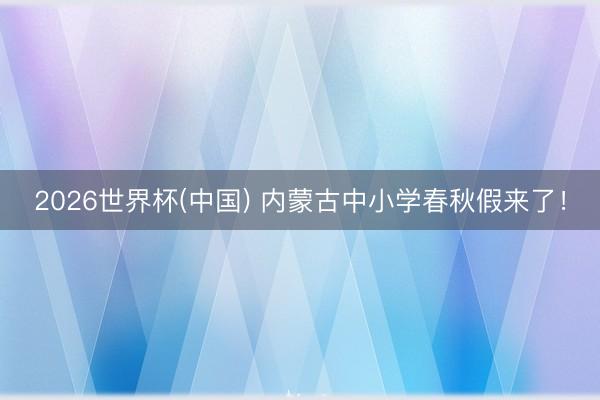 2026世界杯(中国) 内蒙古中小学春秋假来了！