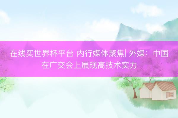 在线买世界杯平台 内行媒体聚焦| 外媒：中国在广交会上展现高技术实力