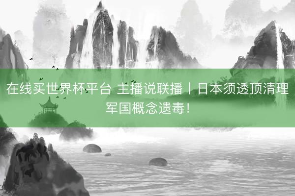 在线买世界杯平台 主播说联播丨日本须透顶清理军国概念遗毒！
