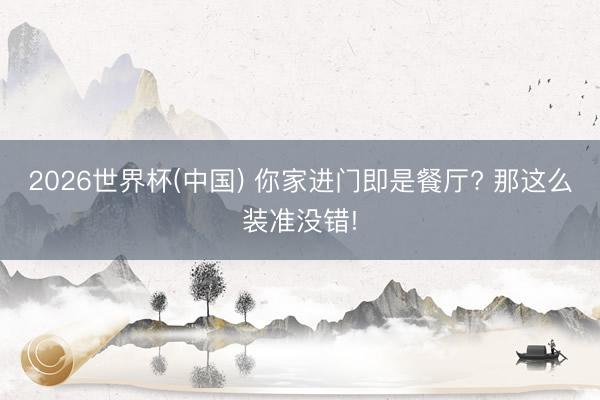 2026世界杯(中国) 你家进门即是餐厅? 那这么装准没错!