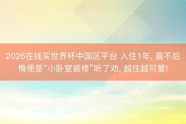 2026在线买世界杯中国区平台 入住1年， 最不后悔便是“小卧室装修”听了劝，<a href=