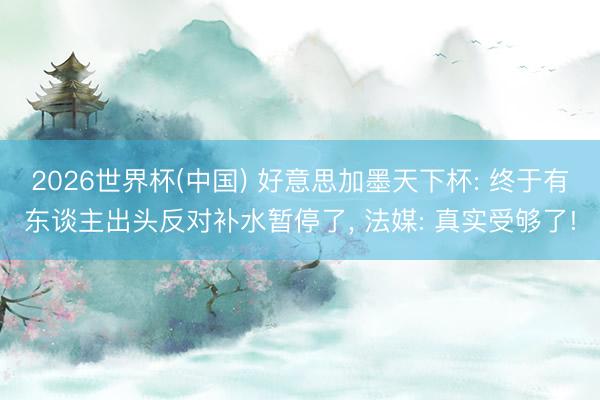 2026世界杯(中国) 好意思加墨天下杯: 终于有东谈主出头反对补水暂停了， 法媒: 真实受够了!
