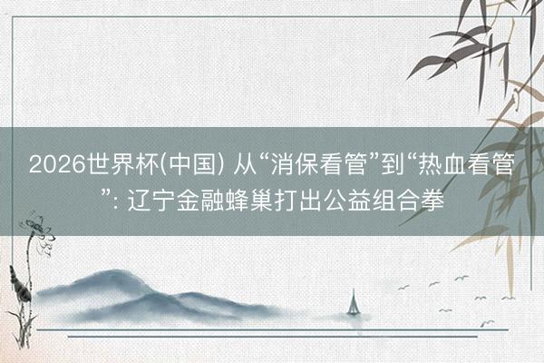 2026世界杯(中国) 从“消保看管”到“热血看管”: 辽宁金融蜂巢打出公益组合拳