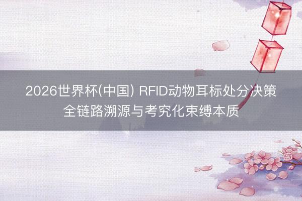 2026世界杯(中国) RFID动物耳标处分决策全链路溯源与考究化束缚本质