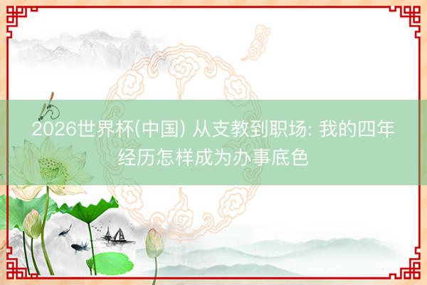 2026世界杯(中国) 从支教到职场: 我的四年经历怎样成为办事底色