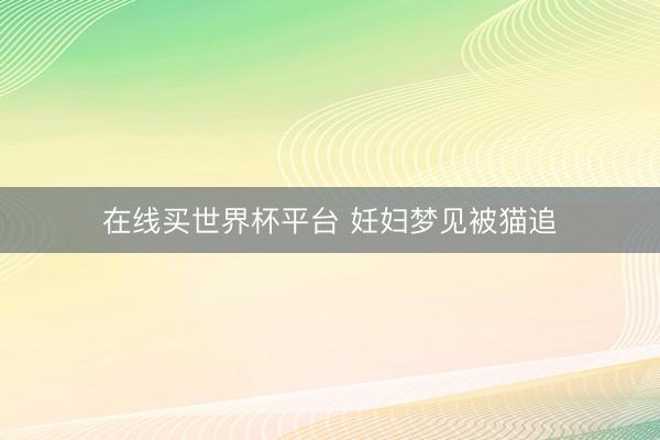 在线买世界杯平台 妊妇梦见被猫追