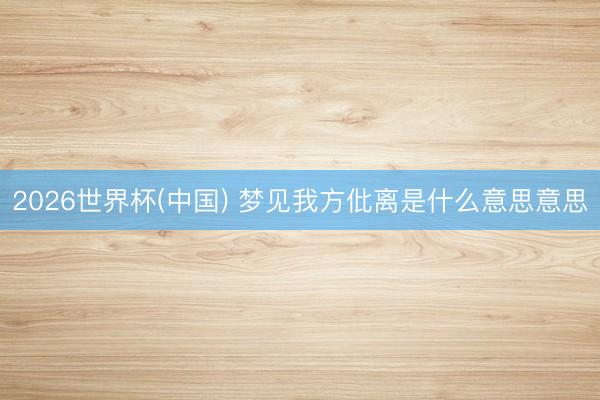 2026世界杯(中国) 梦见我方仳离是什么意思意思