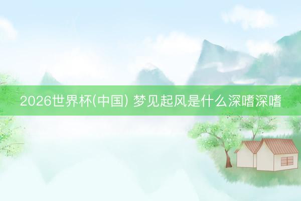 2026世界杯(中国) 梦见起风是什么深嗜深嗜