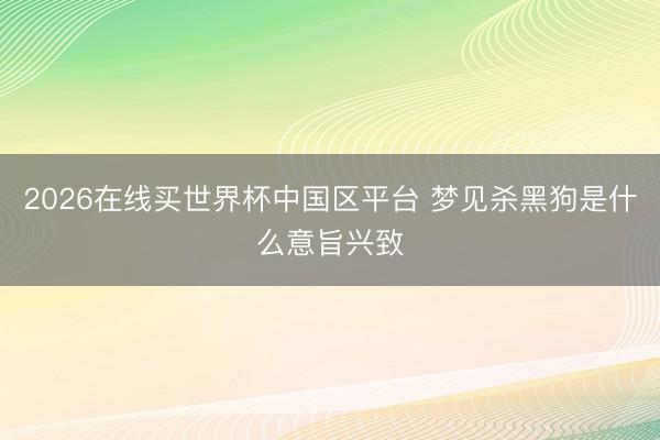 2026在线买世界杯中国区平台 梦见杀黑狗是什么意旨兴致